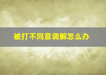 被打不同意调解怎么办