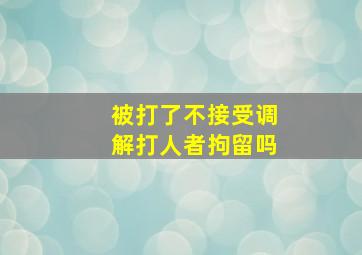 被打了不接受调解打人者拘留吗