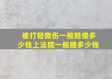 被打轻微伤一般赔偿多少钱上法院一般赔多少钱