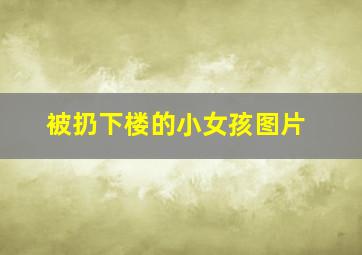 被扔下楼的小女孩图片