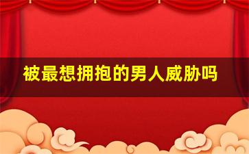 被最想拥抱的男人威胁吗