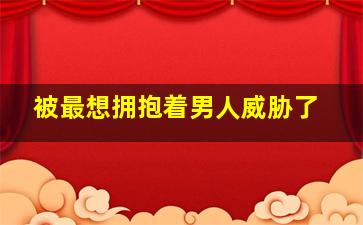 被最想拥抱着男人威胁了