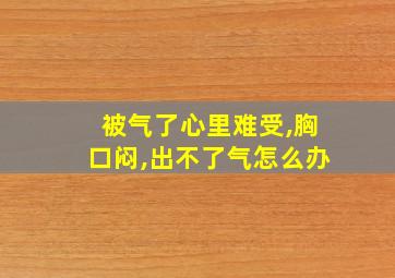 被气了心里难受,胸口闷,出不了气怎么办