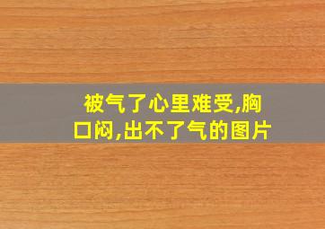 被气了心里难受,胸口闷,出不了气的图片