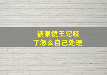 被眼镜王蛇咬了怎么自己处理