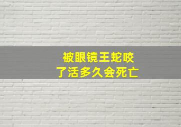 被眼镜王蛇咬了活多久会死亡