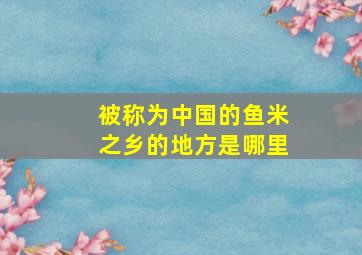 被称为中国的鱼米之乡的地方是哪里