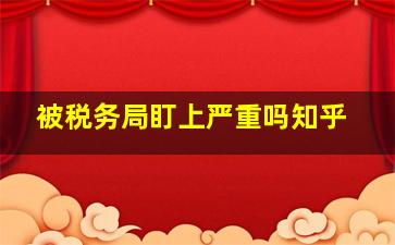 被税务局盯上严重吗知乎