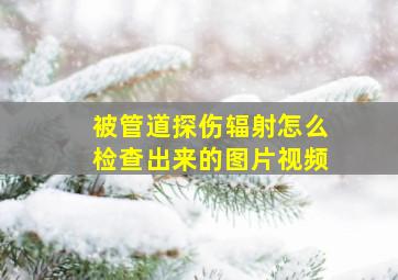 被管道探伤辐射怎么检查出来的图片视频