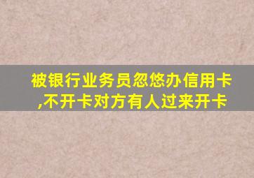 被银行业务员忽悠办信用卡,不开卡对方有人过来开卡