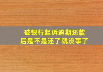 被银行起诉逾期还款后是不是还了就没事了