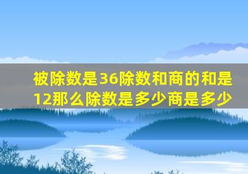 被除数是36除数和商的和是12那么除数是多少商是多少