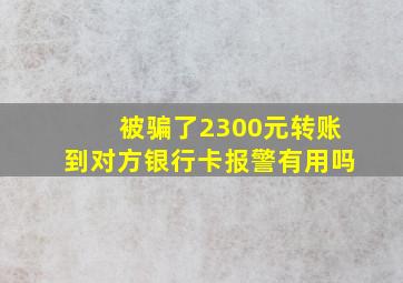 被骗了2300元转账到对方银行卡报警有用吗