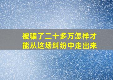 被骗了二十多万怎样才能从这场纠纷中走出来