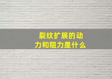 裂纹扩展的动力和阻力是什么