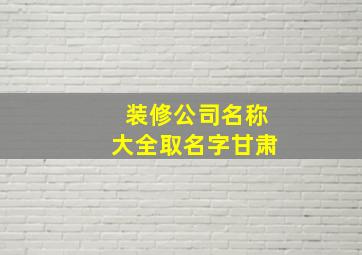 装修公司名称大全取名字甘肃