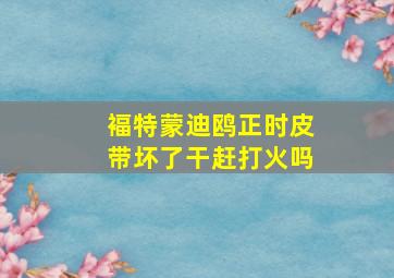 褔特蒙迪鸥正时皮带坏了干赶打火吗