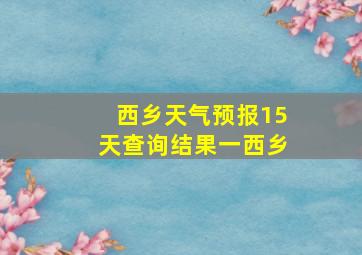 西乡天气预报15天查询结果一西乡