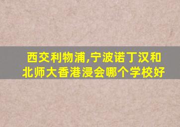 西交利物浦,宁波诺丁汉和北师大香港浸会哪个学校好