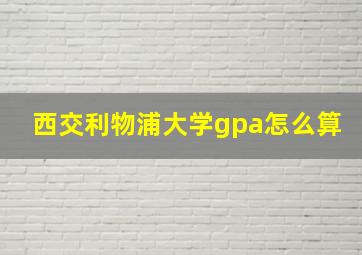 西交利物浦大学gpa怎么算