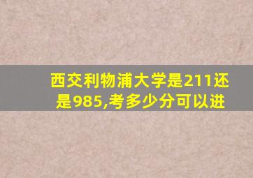 西交利物浦大学是211还是985,考多少分可以进