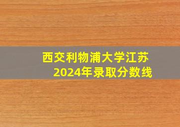 西交利物浦大学江苏2024年录取分数线