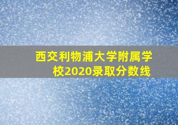 西交利物浦大学附属学校2020录取分数线