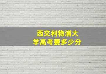 西交利物浦大学高考要多少分