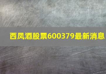 西凤酒股票600379最新消息