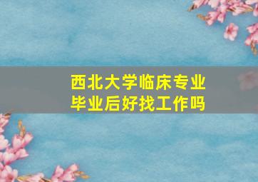 西北大学临床专业毕业后好找工作吗