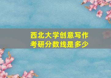 西北大学创意写作考研分数线是多少