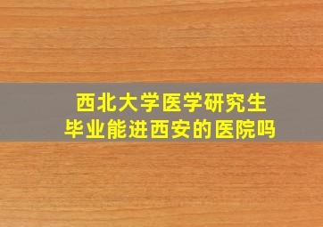 西北大学医学研究生毕业能进西安的医院吗