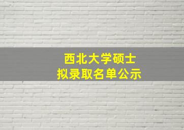 西北大学硕士拟录取名单公示