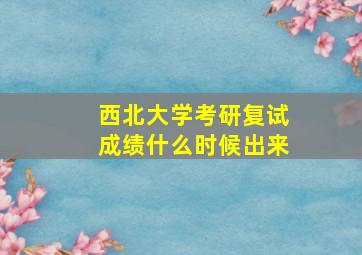 西北大学考研复试成绩什么时候出来