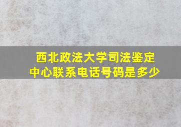 西北政法大学司法鉴定中心联系电话号码是多少