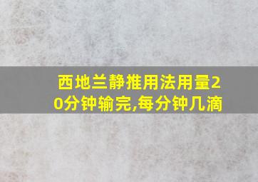 西地兰静推用法用量20分钟输完,每分钟几滴