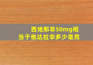 西地那非50mg相当于他达拉非多少毫克