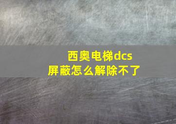 西奥电梯dcs屏蔽怎么解除不了