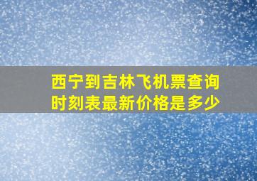 西宁到吉林飞机票查询时刻表最新价格是多少