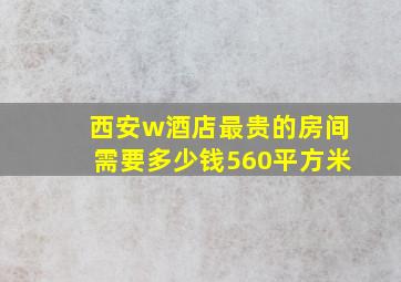 西安w酒店最贵的房间需要多少钱560平方米