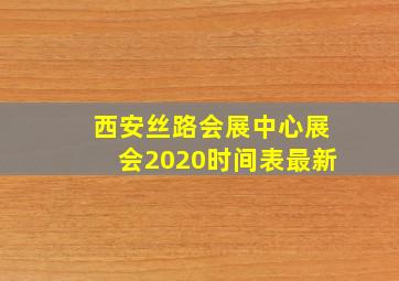 西安丝路会展中心展会2020时间表最新