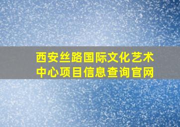 西安丝路国际文化艺术中心项目信息查询官网