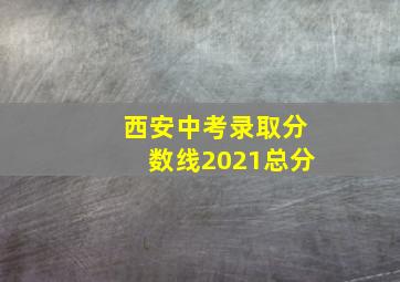 西安中考录取分数线2021总分