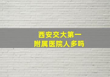 西安交大第一附属医院人多吗