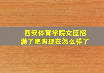 西安体育学院女篮招满了吧吗现在怎么样了