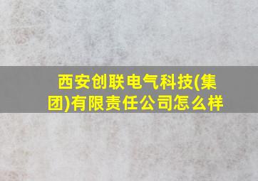 西安创联电气科技(集团)有限责任公司怎么样