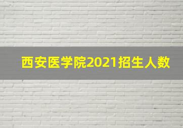 西安医学院2021招生人数