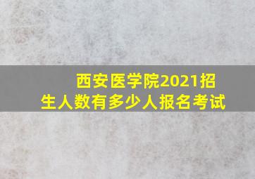 西安医学院2021招生人数有多少人报名考试