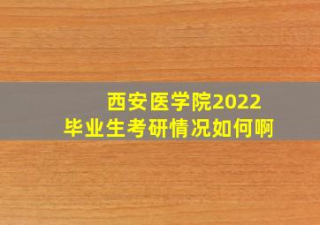 西安医学院2022毕业生考研情况如何啊