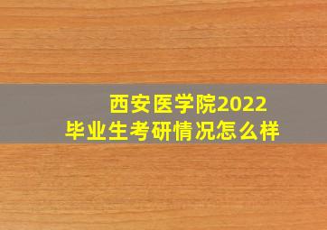 西安医学院2022毕业生考研情况怎么样